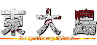 東 大 島 (very strong island)