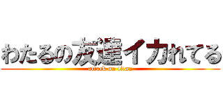 わたるの友達イカれてる (attack on titan)