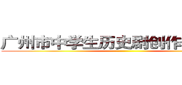 广州市中学生历史剧创作表演大赛 ()