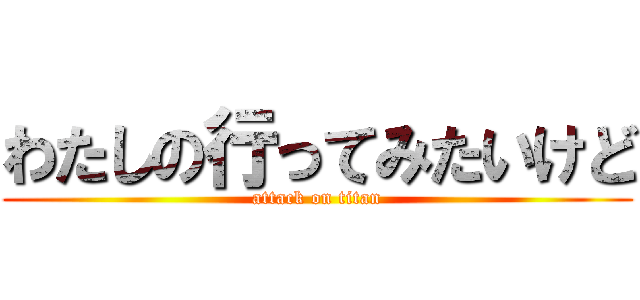 わたしの行ってみたいけど (attack on titan)