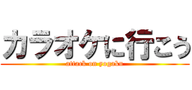 カラオケに行こう (attack on yogaku)