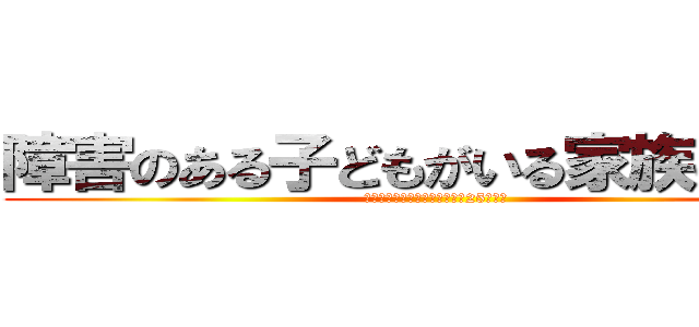 障害のある子どもがいる家族の苦悩 (～檻に閉じ込められた子と父の25年間～)