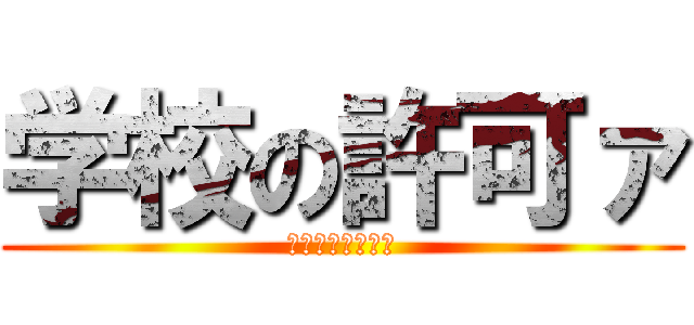 学校の許可ァ (認められないわァ)