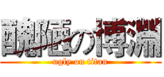 醜陋の博淵 (ugly on titan)