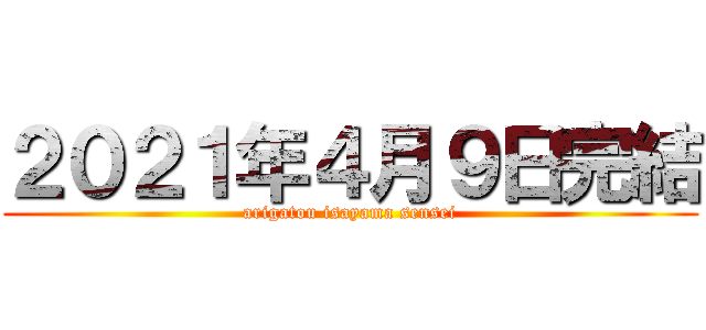 ２０２１年４月９日完結 (arigatou isayama sensei)