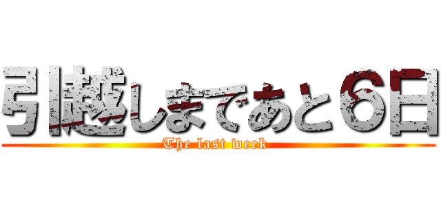 引越しまであと６日 (The last week )