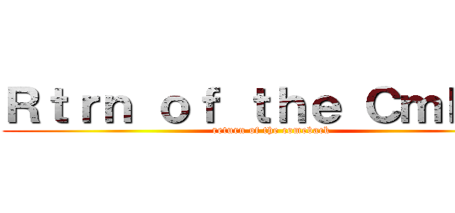 Ｒｔｒｎ ｏｆ ｔｈｅ Ｃｍｂｃｋ (return of the comeback)