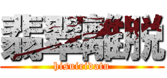 翡翠離脱 (hisuiridatu)