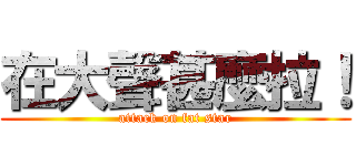 在大聲甚麼拉！ (attack on fat star)