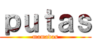 ｐｕｔａｓ (mamadas)