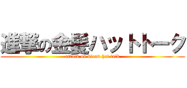 進撃の金髪ハットトーク (attack on blond hat talk)