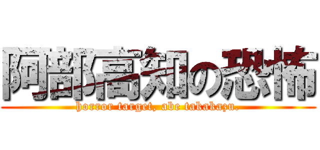 阿部高知の恐怖 (horror target, abe takakazu.)