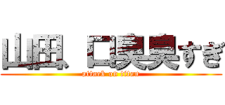 山田、口臭臭すぎ (attack on titan)