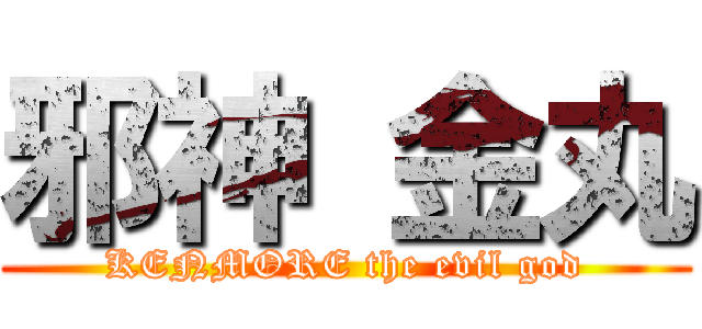 邪神 金丸 (KENMORE the evil god)