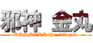 邪神 金丸 (KENMORE the evil god)