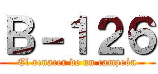 Ｂ－１２６ (El renacer de un campeón)