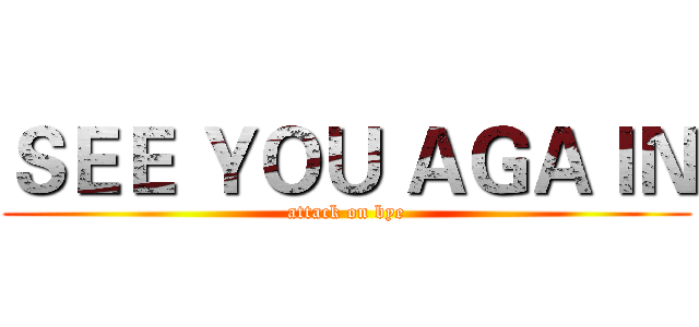 ＳＥＥ ＹＯＵ ＡＧＡＩＮ (attack on bye)
