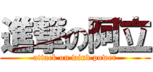 進撃の阿立 (attack on wind power)