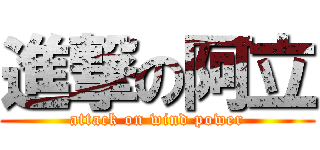 進撃の阿立 (attack on wind power)