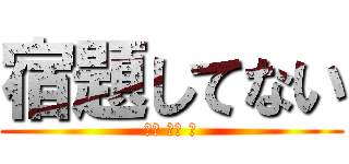 宿題してない (ＹＡ ＢＡ Ｉ)