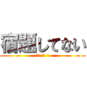 宿題してない (ＹＡ ＢＡ Ｉ)