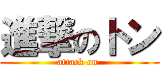 進撃のトン (attack on )