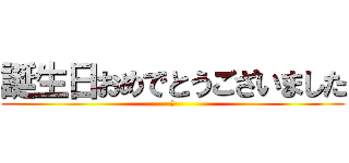 誕生日おめでとうございました (あ)