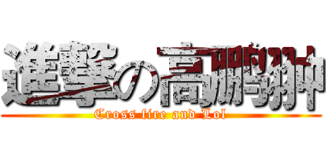 進撃の高鹏翀 (Cross fire and Lol)