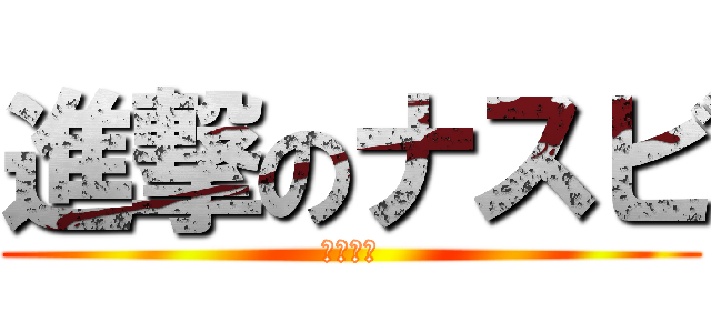 進撃のナスビ (ﾅｽﾋﾞ)