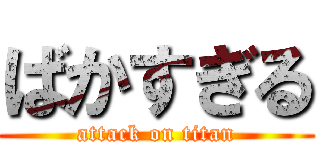 ばかすぎる (attack on titan)