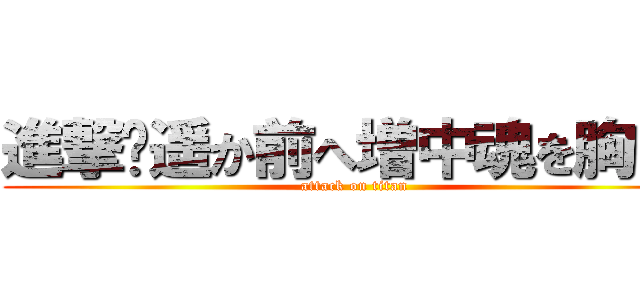 進撃〜遥か前へ増中魂を胸に〜 (attack on titan)