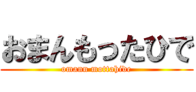 おまんもったひで (omann mottahide)