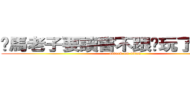 你馬老子要讀書不跟你玩了＝ ＝＊ (attack on titan)