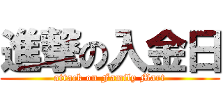 進撃の入金日 (attack on Family Mart)