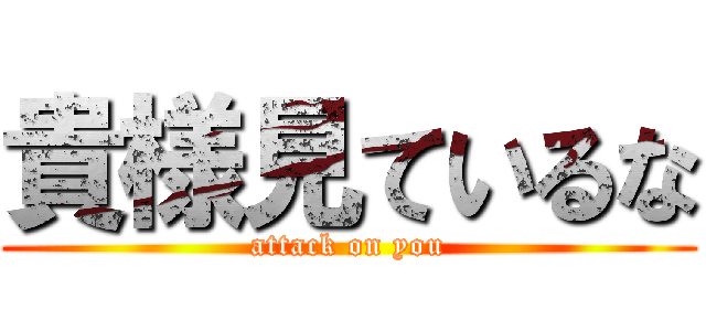 貴様見ているな (attack on you)