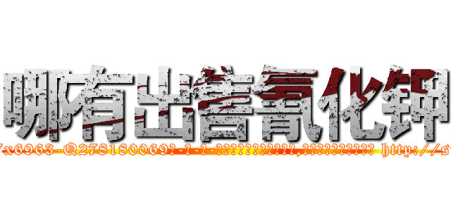 哪有出售氰化钾 (哪有出售氰化钾【电-186x2687x6963-Q278180069元-吉-药-业】我们做的是长期生意,靠的是老客户长期支持 http://sngk.net/mrDZVZ
)