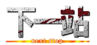 下一站 (next stop)