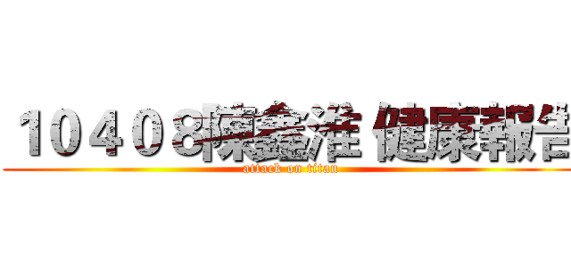 １０４０８陳鑫淮 健康報告 (attack on titan)