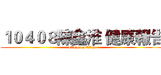 １０４０８陳鑫淮 健康報告 (attack on titan)