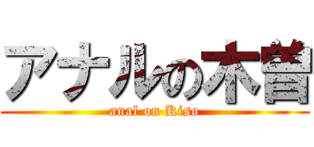 アナルの木曽 (anal on Kiso)