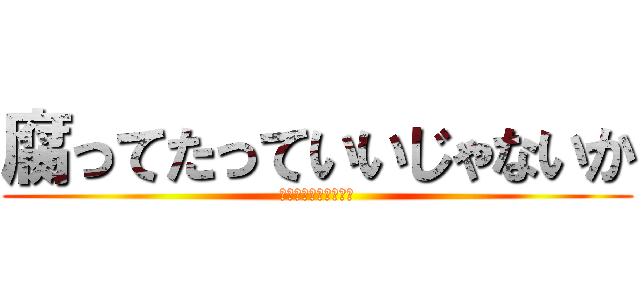 腐ってたっていいじゃないか (おれは腐ってないけど)