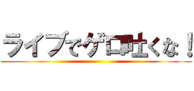 ライブでゲロ吐くな！ ()