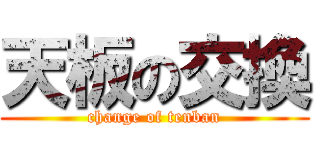 天板の交換 (change of tenban)