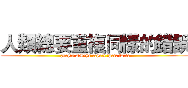 人類總要重複同樣的錯誤 (people always repeat their fault)