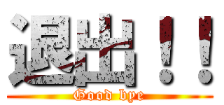 退出！！ (Good bye)