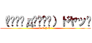 （๑⁼̴̀д⁼̴́๑）ドヤッ‼ (D O Y A !)