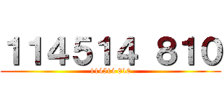 １１４５１４ ８１０ (114514 810)