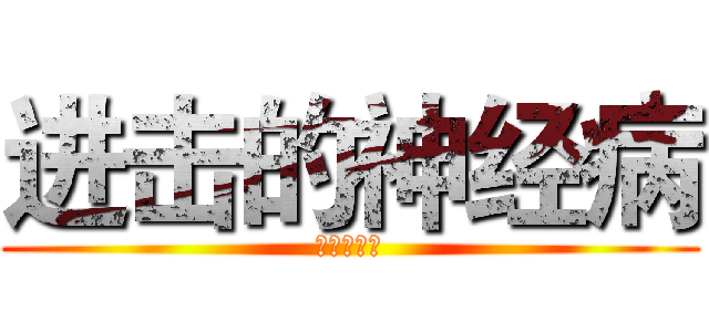 进击的神经病 (五一班专属)