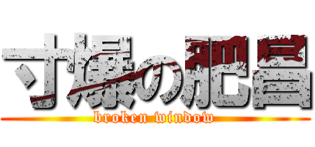 寸爆の肥昌 (broken window)