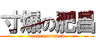 寸爆の肥昌 (broken window)